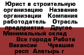 Юрист в строительную организацию › Название организации ­ Компания-работодатель › Отрасль предприятия ­ Другое › Минимальный оклад ­ 35 000 - Все города Работа » Вакансии   . Чувашия респ.,Алатырь г.